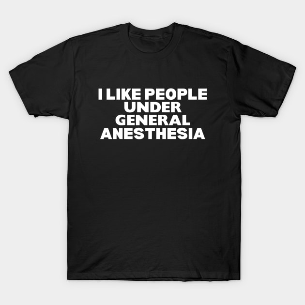 I Like People Under General Anesthesia - General Anesthesia Humor Saying - Anesthesia Provider Nurse Funny Gift T-Shirt by KAVA-X